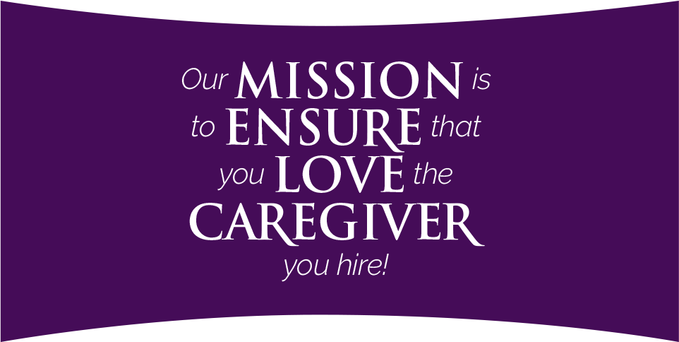 Our mission is to ensure that you love the caregiver you hire!